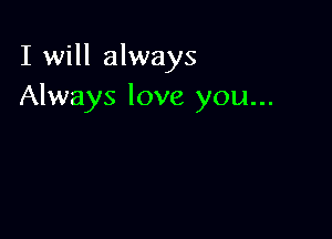 I will always
Always love you...