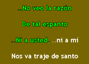 ..No veo la razdn
De tal espanto

..N1' a usted, ..m' a mi

Nos va traje de santo