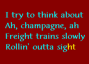 I try to think about
Ah, champagne, ah
Freight trains slowly
Rollin' outta sight