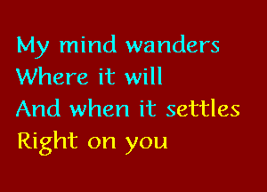 My mind wanders
Where it will

And when it settles
Right on you