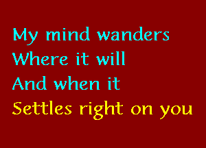 My mind wanders
Where it will

And when it
Settles right on you