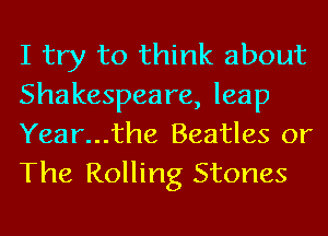 I try to think about

Shakespeare, leap
Year...the Beatles or

The Rolling Stones