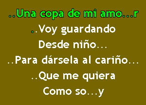 ..Una copa de mi amo...r
..Voy guardando
Desde nifmo...

..Para dzEIrsela al caririo...
..Que me quiera
Como so...y