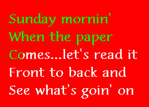 Sunday mornin'
When the paper
Comes...let's read it

Front to back and
See what's goin' on