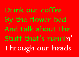 Drink our coffee
By the flower bed
And talk about the
Stuff that's runnin'

Through our heads