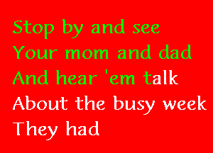 Stop by and see
Your mom and dad
And hear 'em talk
About the busy week
They had