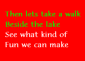 Then lets take a walk
Beside the lake

See what kind of
Fun we can make