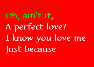 Oh, ain't it,
A perfect love?

I know you love me
Just because