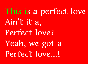 This is a perfect love
Ain't it a,

Perfect love?
Yeah, we got a
Perfect love...!