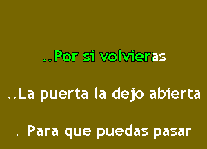 ..Por si volvieras

..La puerta la dejo abierta

..Para que puedas pasar