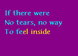 If there were
No tears, no way

To feel inside