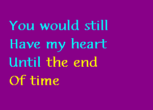 You would still
Have my heart

Until the end
Of time