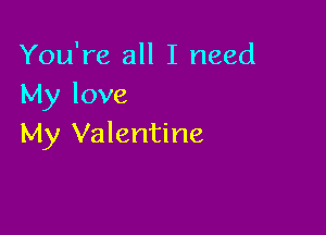 You're all I need
My love

My Valentine