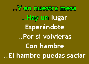 ..Y en nuestra mesa
..Hay un lugar
Esperandote

..Por si volvieras
Con hambre
..El hambre puedas saciar