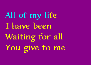 All of my life
I have been

Waiting for all
You give to me