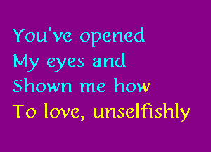 You've opened
My eyes and

Shown me how
To love, unselfishly