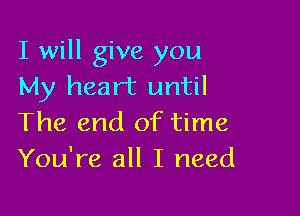 I will give you
My heart until

The end of time
You're all I need