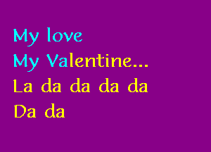 My love
My Valentine...

La da da da da
Da da