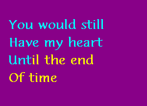 You would still
Have my heart

Until the end
Of time