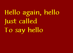 Hello again, hello
Just called

To say hello