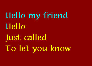 Hello my friend
Hello

Just called
To let you know