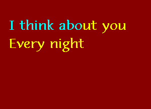 I think about you
Every night