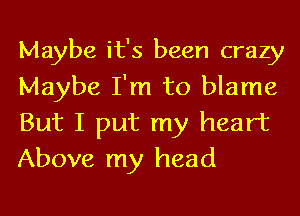 Maybe it's been crazy
Maybe I'm to blame
But I put my heart

Above my head