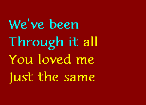 We've been
Through it all

You loved me
Just the same