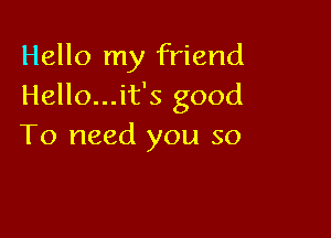 Hello my friend
Hello...it's good

To need you so