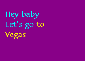 Hey baby
Let's go to

Vegas