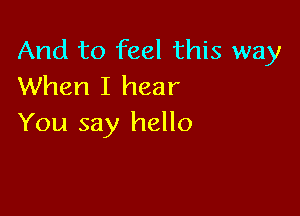 And to feel this way
When I hear

You say hello