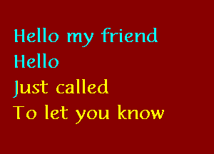 Hello my friend
Hello

Just called
To let you know
