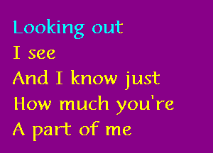 Looking out
I see

And I know just
How much you're
A part of me