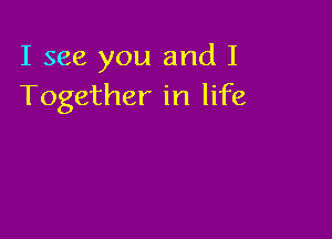 I see you and I
Together in life