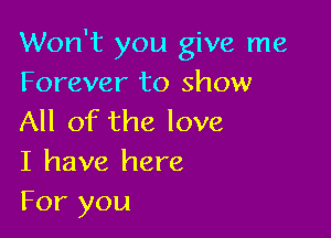 Won't you give me
Forever to show

All of the love
I have here
For you