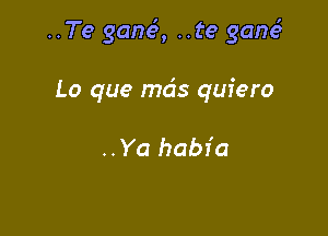 ..Te ganc5, ..te gone?

Lo que ma's quiero

..Ya habia