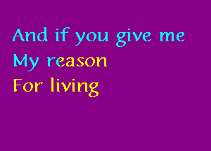 And if you give me
My reason

For living