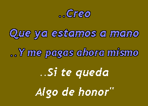 ..Creo

Que ya estamos a mano

..Y me pagas ahora mismo

..Si te queda

Algo de honor