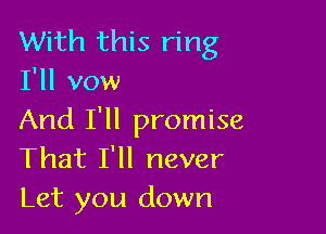 With this ring
I'll vow

And I'll promise
That I'll never
Let you down