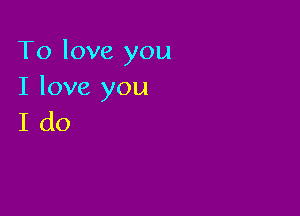 To love you
I love you

Ido