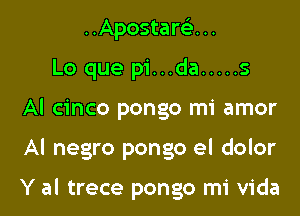 ..Apostar93...
Lo que pi...da ..... 5
Al cinco pongo mi amor

Al negro pongo el dolor

Y al trece pongo mi Vida