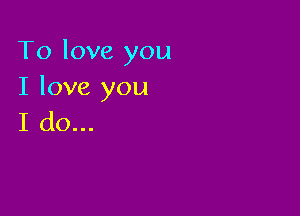 To love you
I love you

I do...