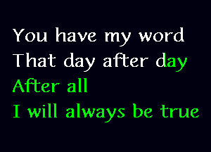 You have my word
That day after day

After all
I will always be true