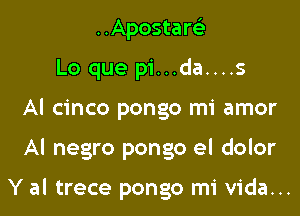 ..Apostart-i-
Lo que pi...da....s
Al cinco pongo mi amor

Al negro pongo el dolor

Y al trece pongo mi Vida...