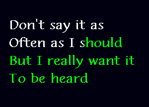 Don't say it as
Often as I should

But I really want it
To be heard