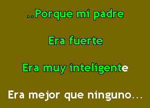 ..Porque mi padre

Era fuerte

Era muy inteligente

Era mejor que ninguno...