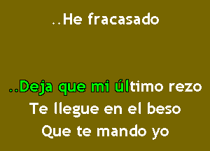 ..He fracasado

..Deja que mi ultimo rezo
Te llegue en el beso
Que te mando yo