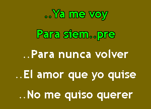 ..Ya me voy
Para siem..pre

..Para nunca volver

..EI amor que yo quise

..No me quiso querer