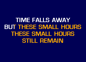 TIME FALLS AWAY
BUT THESE SMALL HOURS
THESE SMALL HOURS
STILL REMAIN