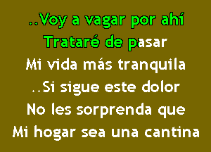 ..Voy a vagar por ahi
Tratare'z de pasar
Mi Vida ITIE'IS tranquila
..Si sigue este dolor
No les sorprenda que
Mi hogar sea una cantina